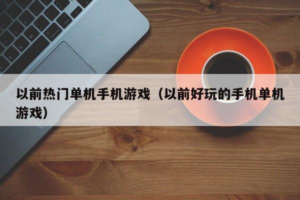 以前热门单机手机游戏（以前好玩的手机单机游戏）