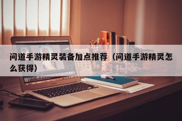 问道手游精灵装备加点推荐（问道手游精灵怎么获得）