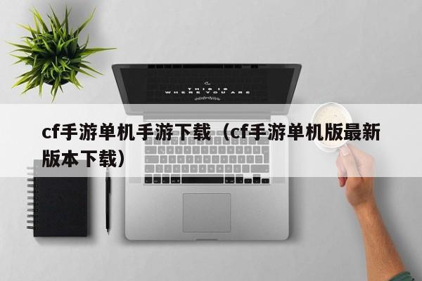 cf手游单机手游下载（cf手游单机版最新版本下载）