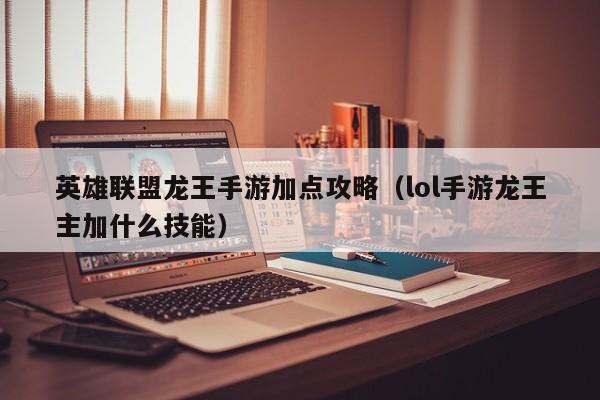 英雄联盟龙王手游加点攻略（lol手游龙王主加什么技能）