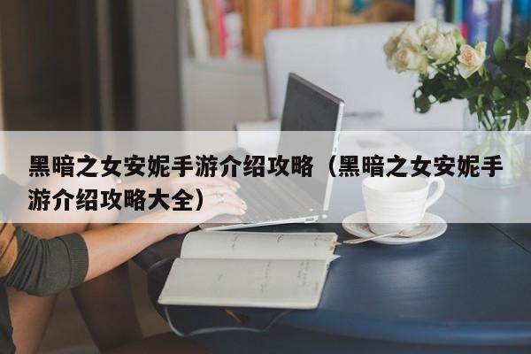 黑暗之女安妮手游介绍攻略（黑暗之女安妮手游介绍攻略大全）
