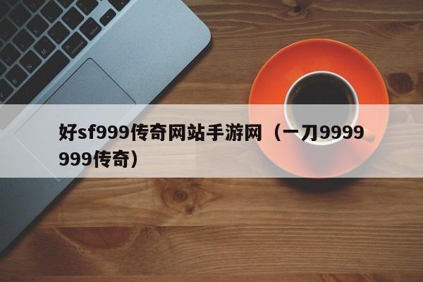 好sf999传奇网站手游网（一刀9999999传奇）