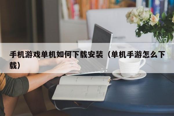 手机游戏单机如何下载安装（单机手游怎么下载）