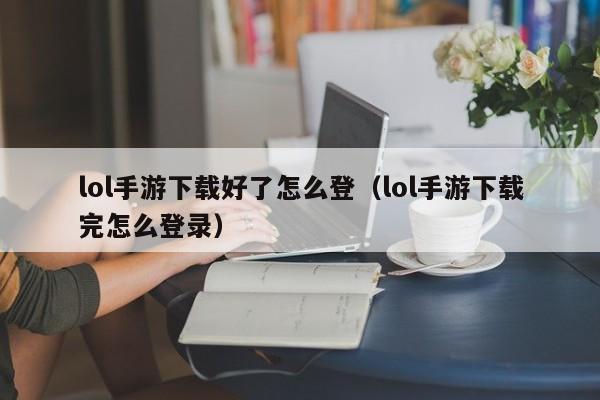 lol手游下载好了怎么登（lol手游下载完怎么登录）