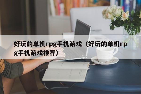 好玩的单机rpg手机游戏（好玩的单机rpg手机游戏推荐）