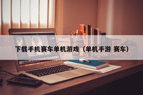 下载手机赛车单机游戏（单机手游 赛车）