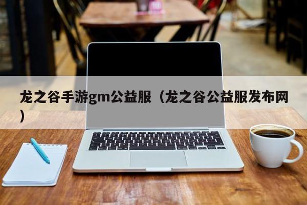 龙之谷手游gm公益服（龙之谷公益服发布网）