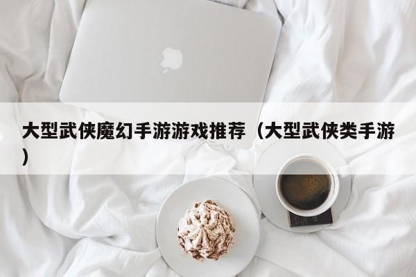 大型武侠魔幻手游游戏推荐（大型武侠类手游）