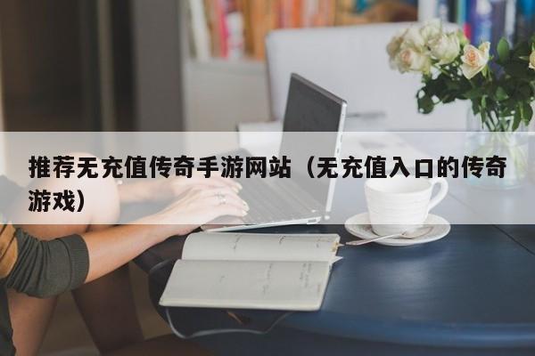推荐无充值传奇手游网站（无充值入口的传奇游戏）
