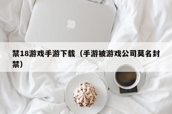 禁18游戏手游下载（手游被游戏公司莫名封禁）