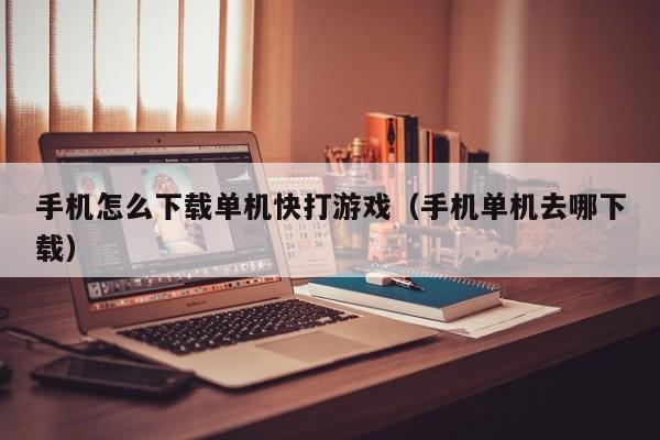 手机怎么下载单机快打游戏（手机单机去哪下载）