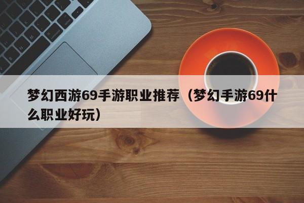 梦幻西游69手游职业推荐（梦幻手游69什么职业好玩）