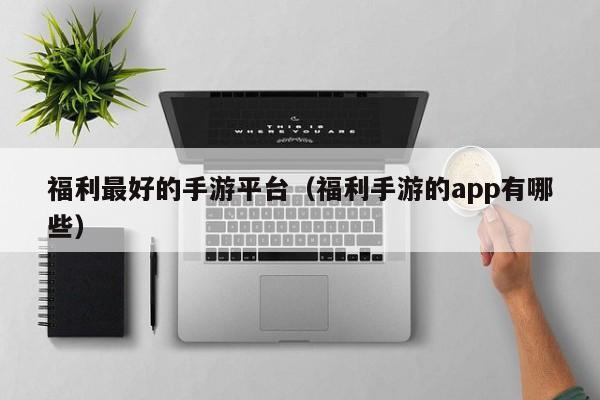 福利最好的手游平台（福利手游的app有哪些）