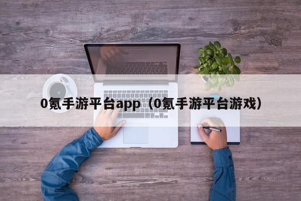 0氪手游平台app（0氪手游平台游戏）