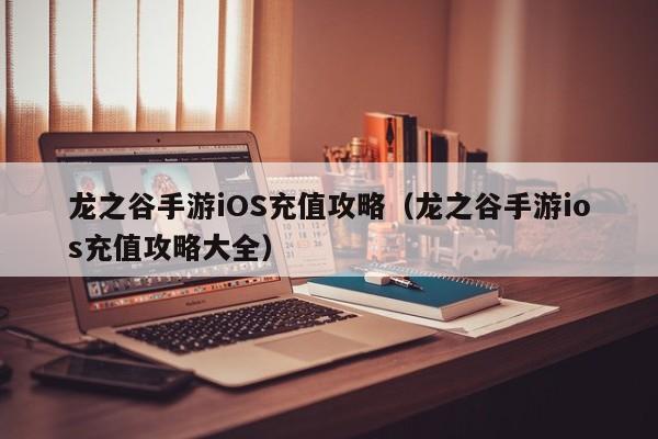 龙之谷手游iOS充值攻略（龙之谷手游ios充值攻略大全）
