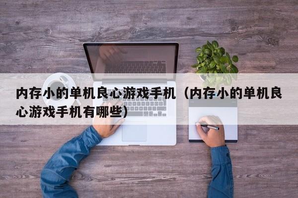 内存小的单机良心游戏手机（内存小的单机良心游戏手机有哪些）