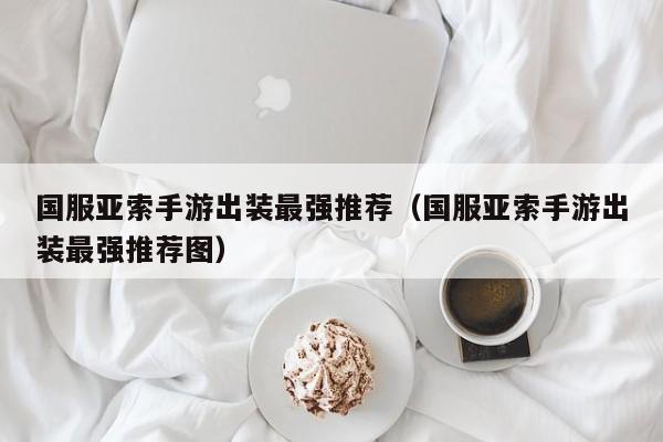 国服亚索手游出装最强推荐（国服亚索手游出装最强推荐图）