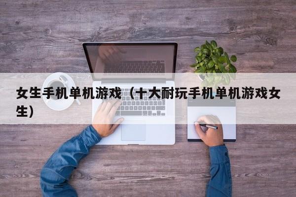 女生手机单机游戏（十大耐玩手机单机游戏女生）