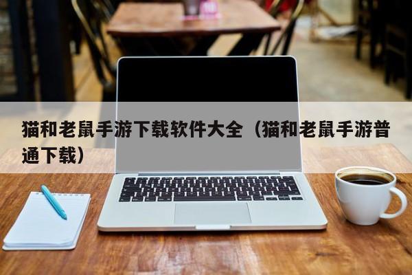 猫和老鼠手游下载软件大全（猫和老鼠手游普通下载）
