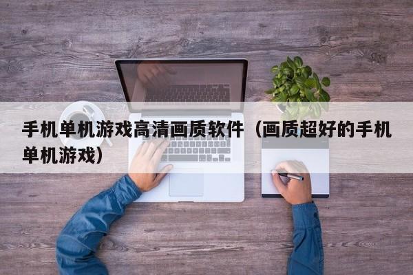 手机单机游戏高清画质软件（画质超好的手机单机游戏）