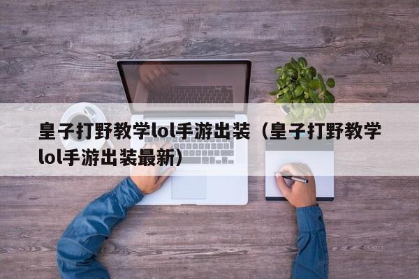 皇子打野教学lol手游出装（皇子打野教学lol手游出装最新）