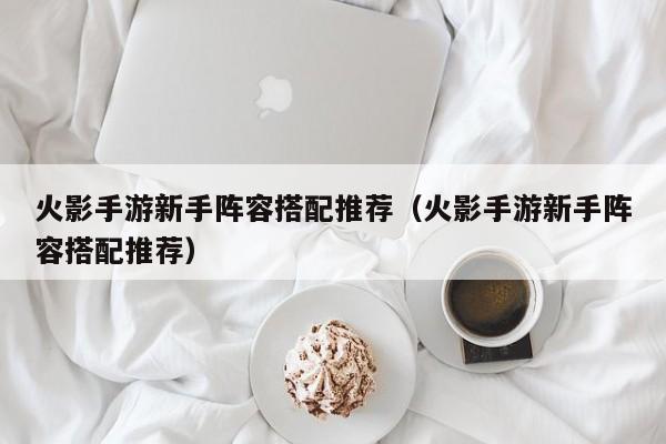 火影手游新手阵容搭配推荐（火影手游新手阵容搭配推荐）