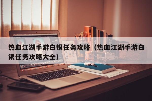 热血江湖手游白银任务攻略（热血江湖手游白银任务攻略大全）