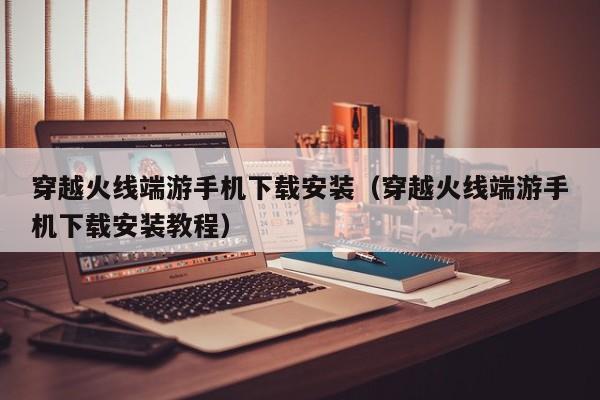 穿越火线端游手机下载安装（穿越火线端游手机下载安装教程）