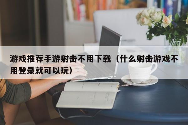游戏推荐手游射击不用下载（什么射击游戏不用登录就可以玩）
