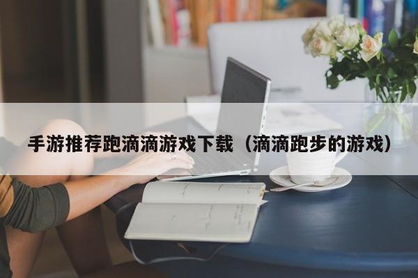 手游推荐跑滴滴游戏下载（滴滴跑步的游戏）