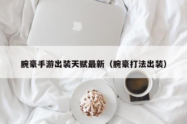 腕豪手游出装天赋最新（腕豪打法出装）