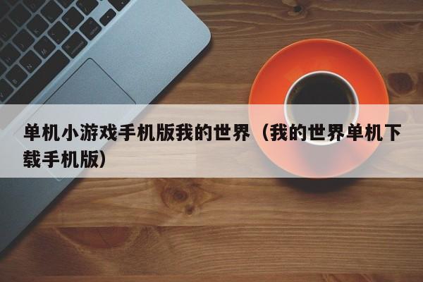 单机小游戏手机版我的世界（我的世界单机下载手机版）