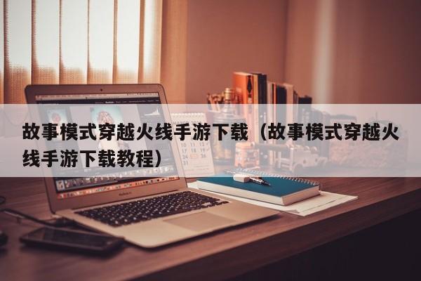 故事模式穿越火线手游下载（故事模式穿越火线手游下载教程）