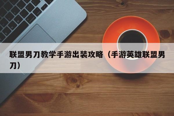 联盟男刀教学手游出装攻略（手游英雄联盟男刀）