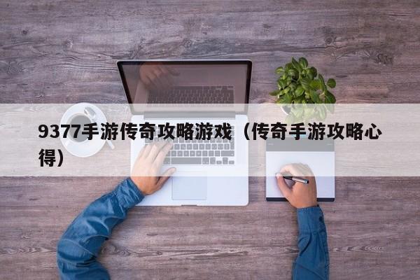 9377手游传奇攻略游戏（传奇手游攻略心得）