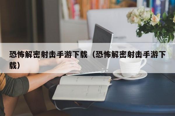恐怖解密射击手游下载（恐怖解密射击手游下载）