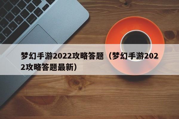梦幻手游2022攻略答题（梦幻手游2022攻略答题最新）