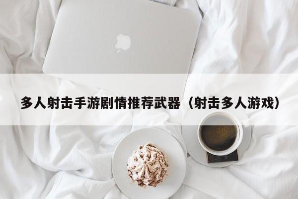 多人射击手游剧情推荐武器（射击多人游戏）