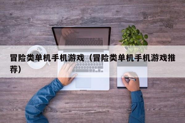 冒险类单机手机游戏（冒险类单机手机游戏推荐）