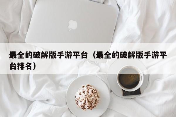 最全的破解版手游平台（最全的破解版手游平台排名）