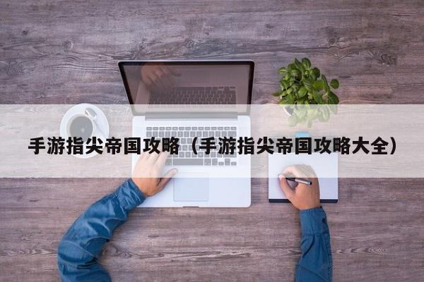 手游指尖帝国攻略（手游指尖帝国攻略大全）