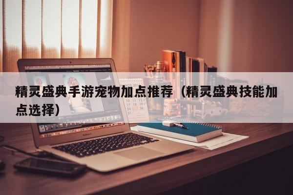 精灵盛典手游宠物加点推荐（精灵盛典技能加点选择）