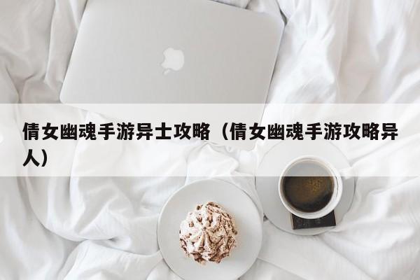 倩女幽魂手游异士攻略（倩女幽魂手游攻略异人）