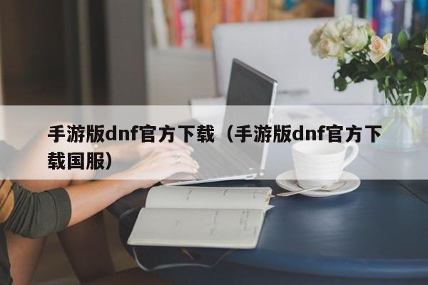 手游版dnf官方下载（手游版dnf官方下载国服）
