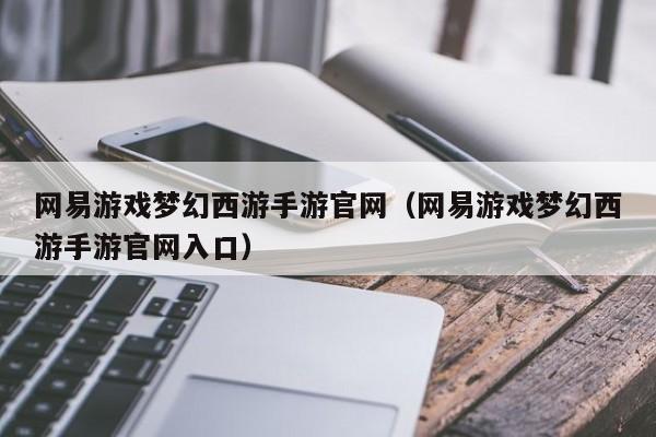 网易游戏梦幻西游手游官网（网易游戏梦幻西游手游官网入口）