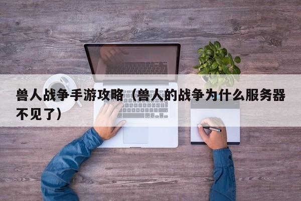 兽人战争手游攻略（兽人的战争为什么服务器不见了）