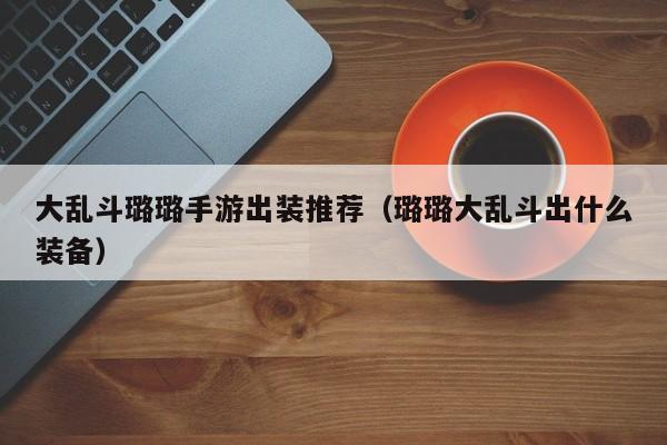 大乱斗璐璐手游出装推荐（璐璐大乱斗出什么装备）