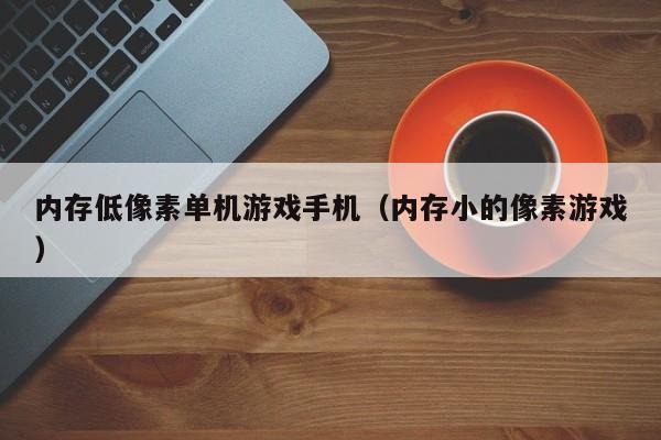 内存低像素单机游戏手机（内存小的像素游戏）