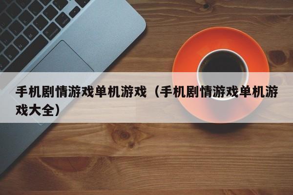 手机剧情游戏单机游戏（手机剧情游戏单机游戏大全）