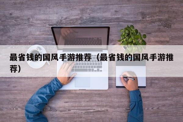 最省钱的国风手游推荐（最省钱的国风手游推荐）